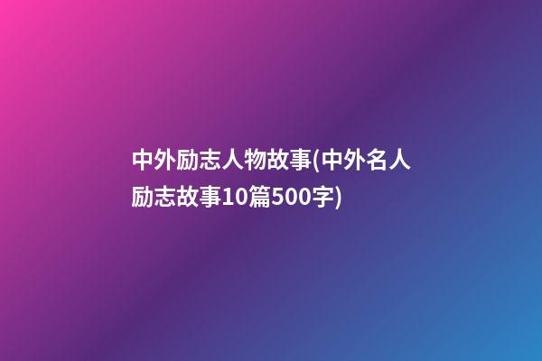 中外励志人物故事(中外名人励志故事10篇500字)