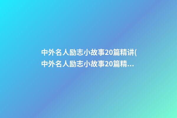 中外名人励志小故事20篇精讲(中外名人励志小故事20篇精讲视频)