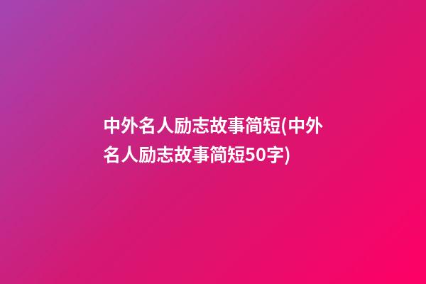 中外名人励志故事简短(中外名人励志故事简短50字)