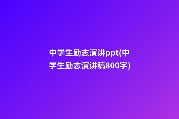 中学生励志演讲ppt(中学生励志演讲稿800字)