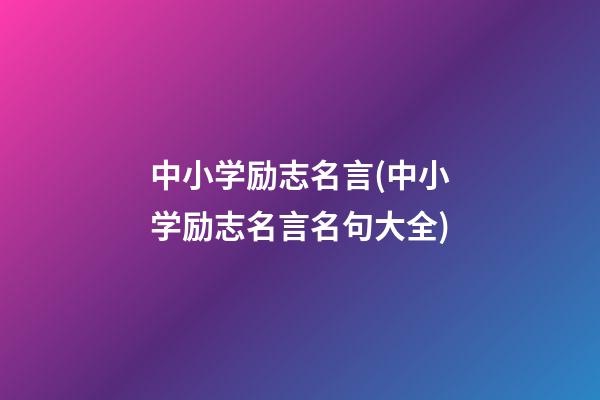 中小学励志名言(中小学励志名言名句大全)