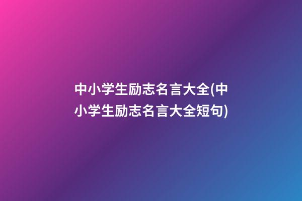 中小学生励志名言大全(中小学生励志名言大全短句)