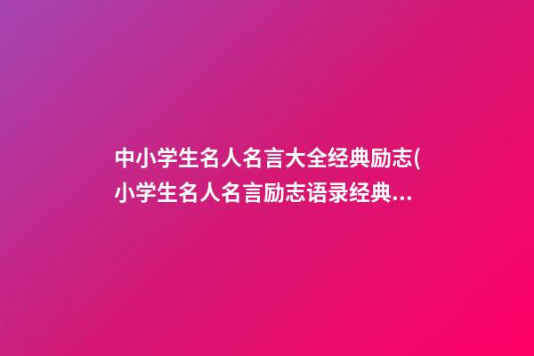 中小学生名人名言大全经典励志(小学生名人名言励志语录经典短句)