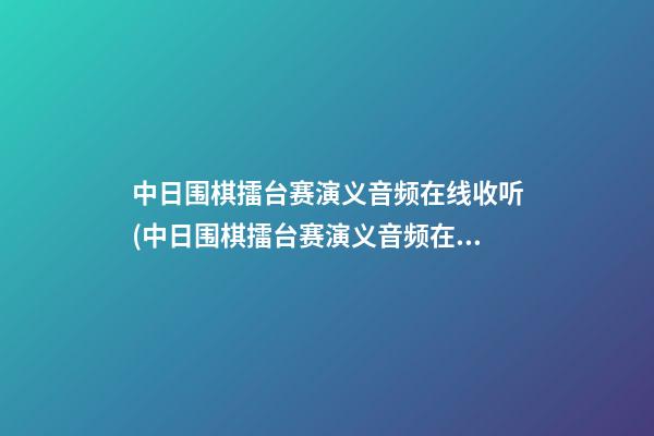 中日围棋擂台赛演义音频在线收听(中日围棋擂台赛演义音频在线收听全集)