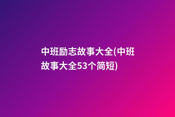 中班励志故事大全(中班故事大全53个简短)