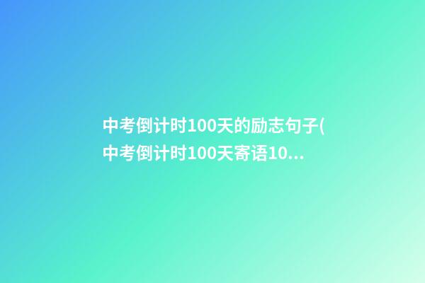 中考倒计时100天的励志句子(中考倒计时100天寄语100字)