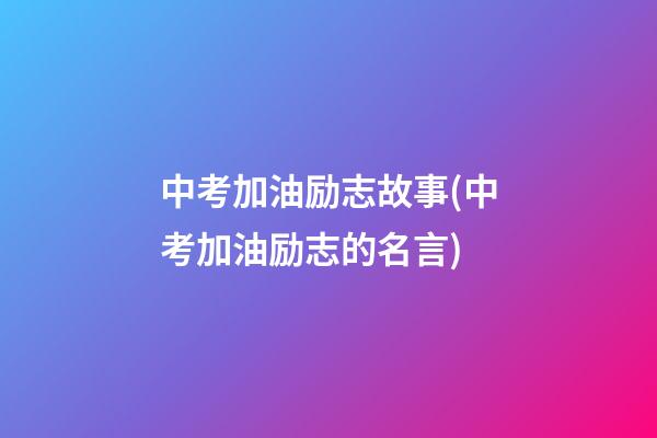 中考加油励志故事(中考加油励志的名言)