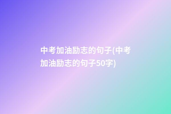 中考加油励志的句子(中考加油励志的句子50字)