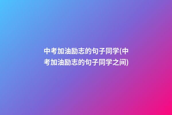 中考加油励志的句子同学(中考加油励志的句子同学之间)