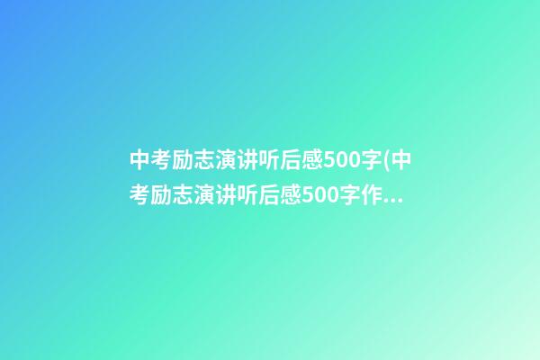 中考励志演讲听后感500字(中考励志演讲听后感500字作文)