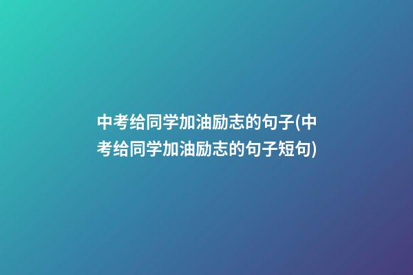 中考给同学加油励志的句子(中考给同学加油励志的句子短句)