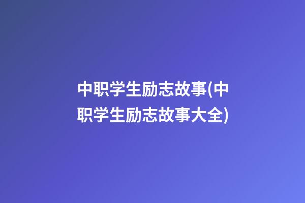 中职学生励志故事(中职学生励志故事大全)