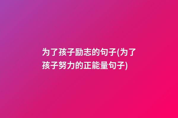 为了孩子励志的句子(为了孩子努力的正能量句子)