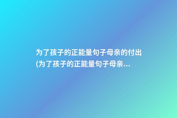 为了孩子的正能量句子母亲的付出(为了孩子的正能量句子母亲的付出怎么说)