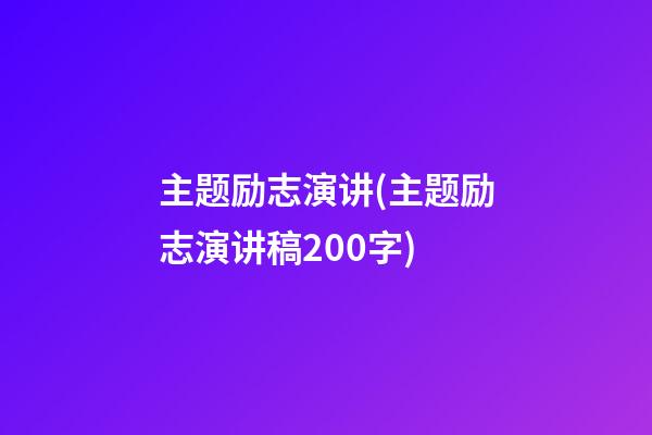 主题励志演讲(主题励志演讲稿200字)