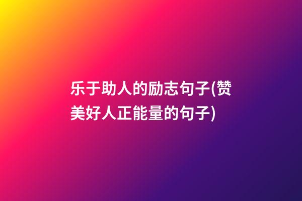 乐于助人的励志句子(赞美好人正能量的句子)