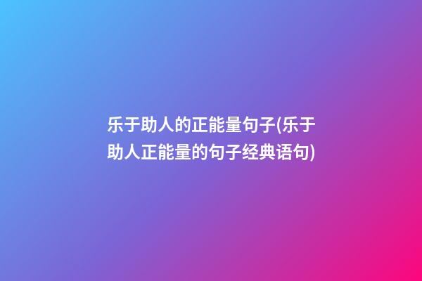 乐于助人的正能量句子(乐于助人正能量的句子经典语句)