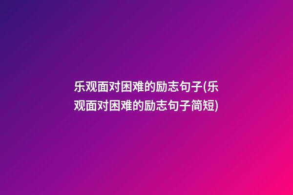 乐观面对困难的励志句子(乐观面对困难的励志句子简短)