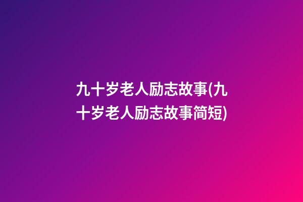 九十岁老人励志故事(九十岁老人励志故事简短)