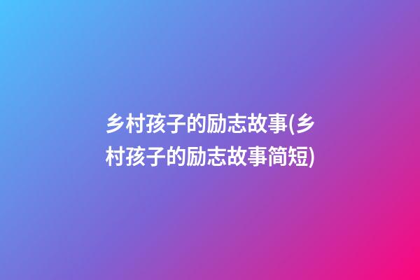 乡村孩子的励志故事(乡村孩子的励志故事简短)