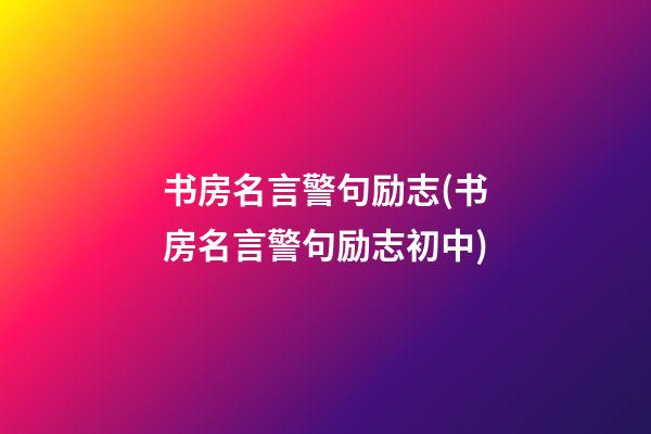 书房名言警句励志(书房名言警句励志初中)