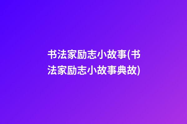 书法家励志小故事(书法家励志小故事典故)