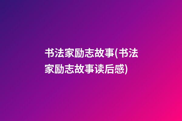 书法家励志故事(书法家励志故事读后感)