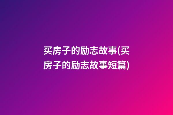 买房子的励志故事(买房子的励志故事短篇)