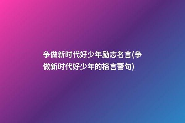 争做新时代好少年励志名言(争做新时代好少年的格言警句)