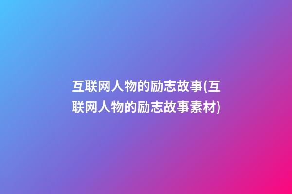 互联网人物的励志故事(互联网人物的励志故事素材)