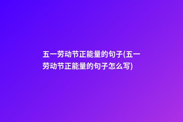 五一劳动节正能量的句子(五一劳动节正能量的句子怎么写)