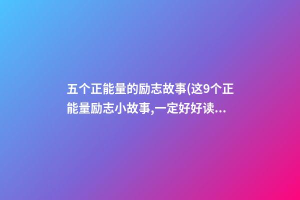 五个正能量的励志故事(这9个正能量励志小故事,一定好好读完!)