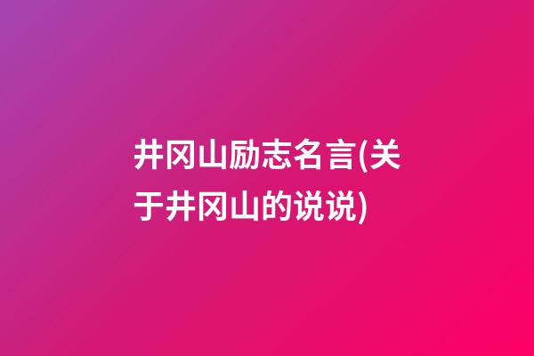 井冈山励志名言(关于井冈山的说说)