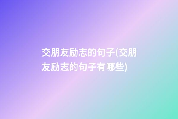 交朋友励志的句子(交朋友励志的句子有哪些)