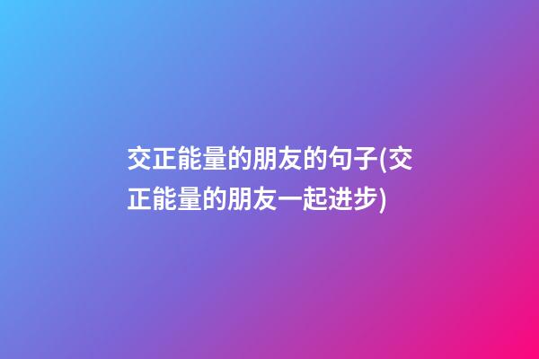 交正能量的朋友的句子(交正能量的朋友一起进步)