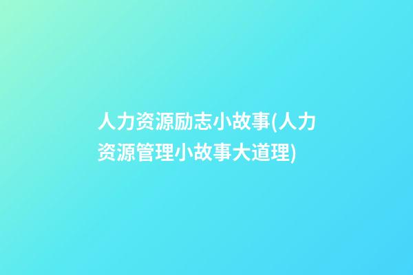 人力资源励志小故事(人力资源管理小故事大道理)