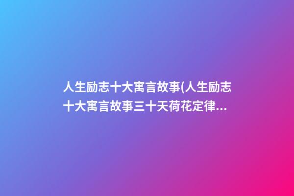 人生励志十大寓言故事(人生励志十大寓言故事三十天荷花定律)