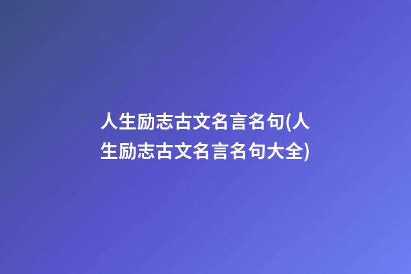 人生励志古文名言名句(人生励志古文名言名句大全)