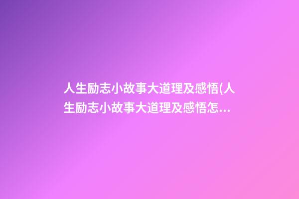 人生励志小故事大道理及感悟(人生励志小故事大道理及感悟怎么写)