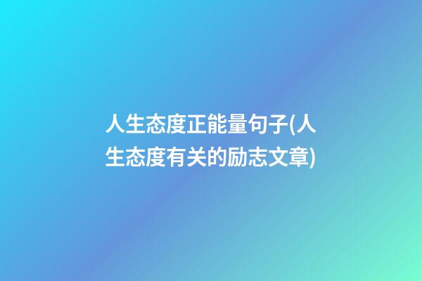 人生态度正能量句子(人生态度有关的励志文章)