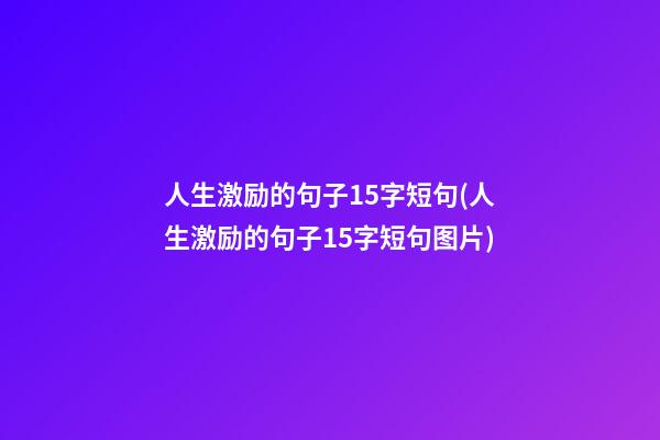 人生激励的句子15字短句(人生激励的句子15字短句图片)