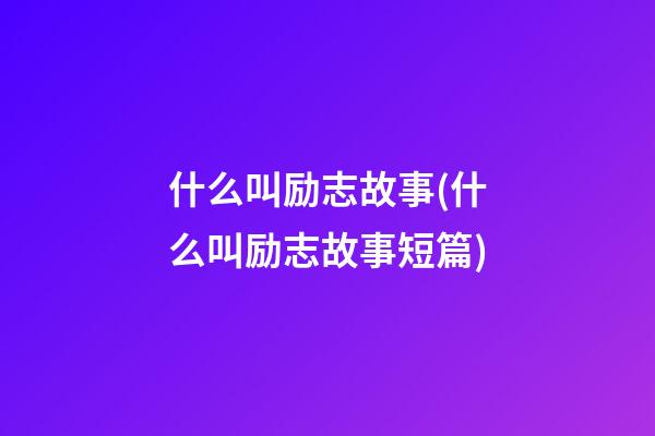 什么叫励志故事(什么叫励志故事短篇)