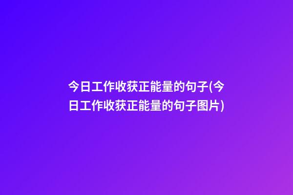 今日工作收获正能量的句子(今日工作收获正能量的句子图片)