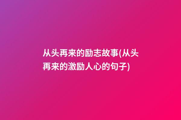 从头再来的励志故事(从头再来的激励人心的句子)