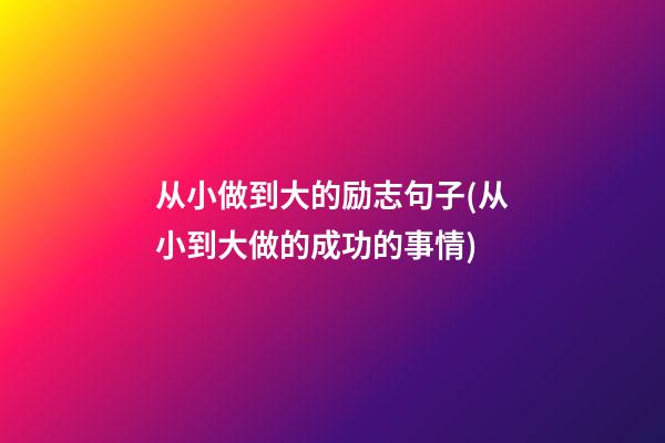 从小做到大的励志句子(从小到大做的成功的事情)