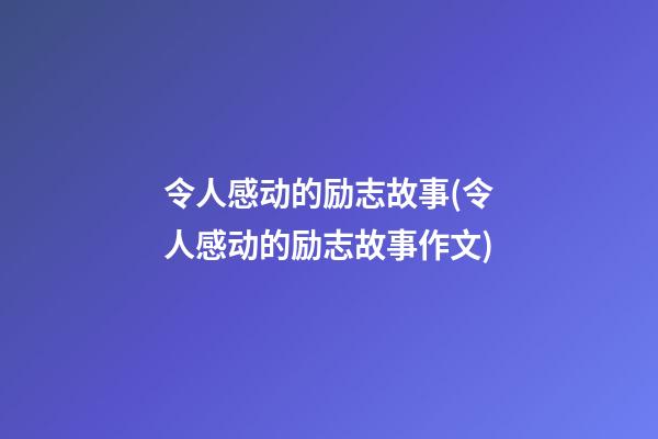 令人感动的励志故事(令人感动的励志故事作文)