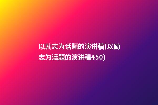 以励志为话题的演讲稿(以励志为话题的演讲稿450)