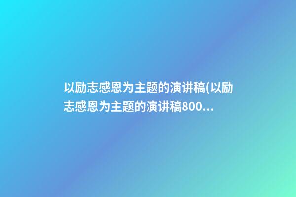 以励志感恩为主题的演讲稿(以励志感恩为主题的演讲稿800字)