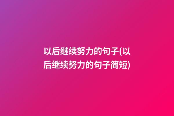 以后继续努力的句子(以后继续努力的句子简短)