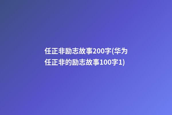 任正非励志故事200字(华为任正非的励志故事100字1)